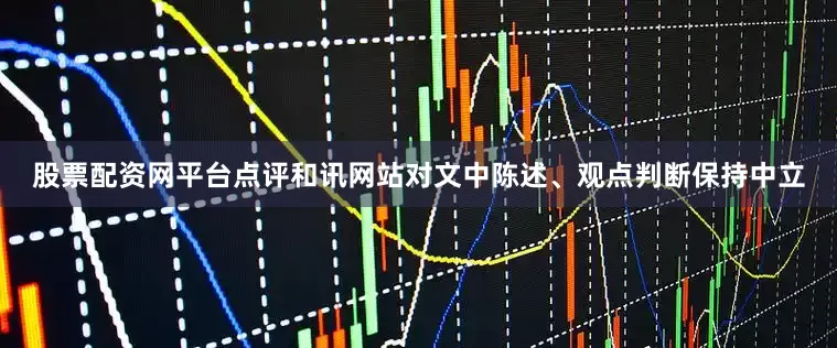股票配资网平台点评和讯网站对文中陈述、观点判断保持中立