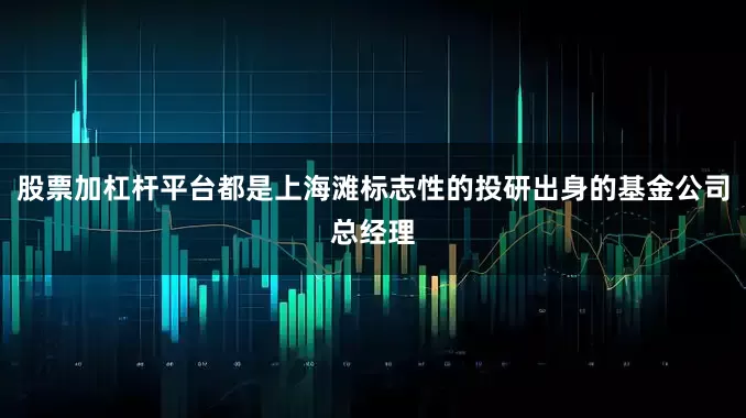 股票加杠杆平台都是上海滩标志性的投研出身的基金公司总经理