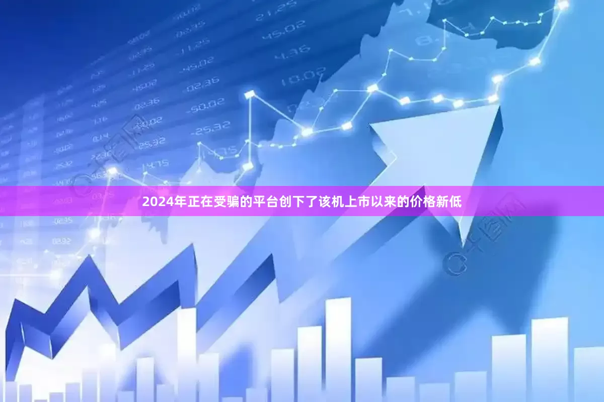 2024年正在受骗的平台创下了该机上市以来的价格新低
