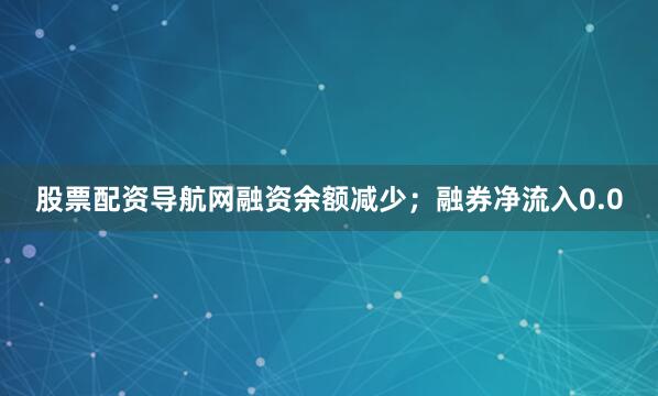 股票配资导航网融资余额减少；融券净流入0.0