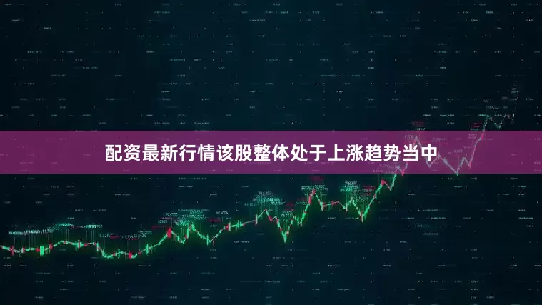 配资最新行情该股整体处于上涨趋势当中