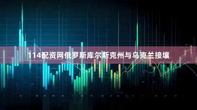 114配资网俄罗斯库尔斯克州与乌克兰接壤