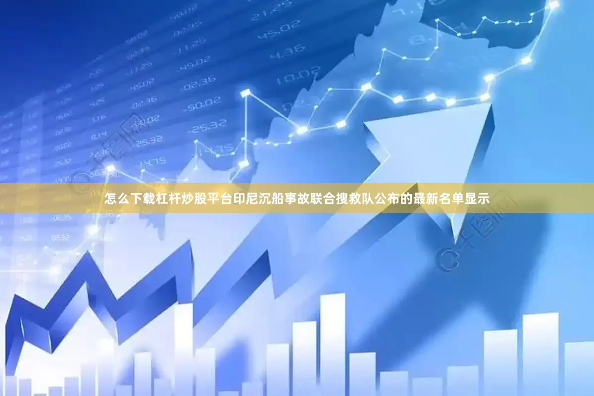 怎么下载杠杆炒股平台印尼沉船事故联合搜救队公布的最新名单显示