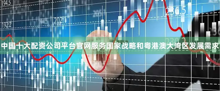 中国十大配资公司平台官网服务国家战略和粤港澳大湾区发展需求