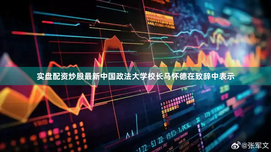 实盘配资炒股最新中国政法大学校长马怀德在致辞中表示