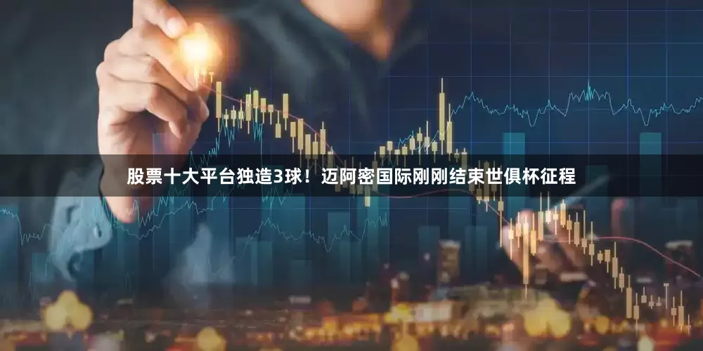 股票十大平台独造3球！迈阿密国际刚刚结束世俱杯征程