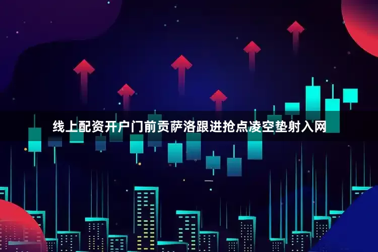 线上配资开户门前贡萨洛跟进抢点凌空垫射入网