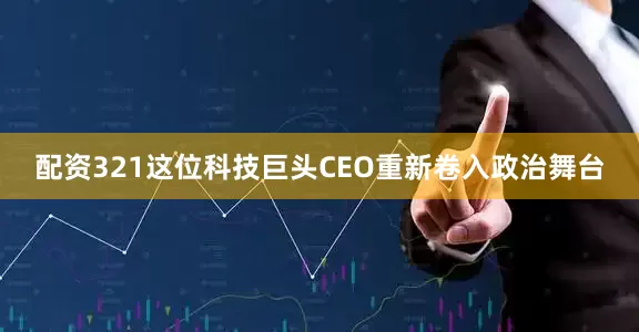 配资321这位科技巨头CEO重新卷入政治舞台