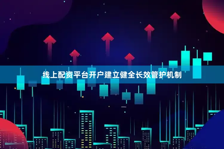 线上配资平台开户建立健全长效管护机制