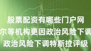 股票配资有哪些门户网威廉布莱尔等机构更因政治风险下调特斯拉评级