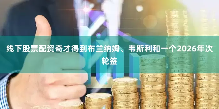 线下股票配资奇才得到布兰纳姆、韦斯利和一个2026年次轮签
