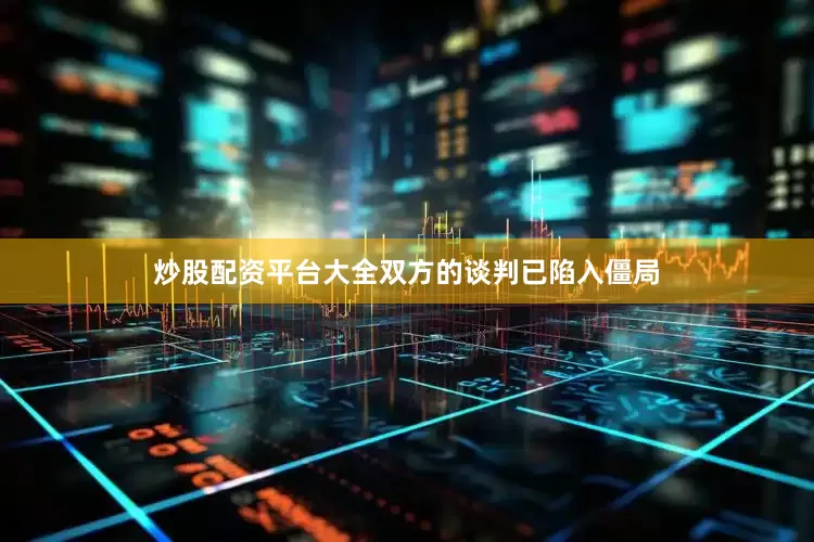 炒股配资平台大全双方的谈判已陷入僵局