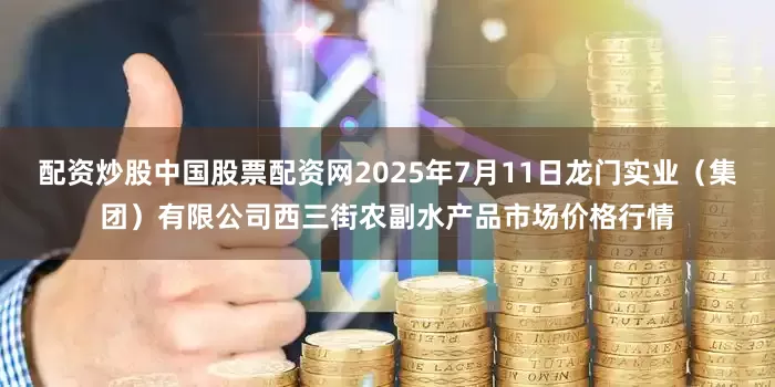 配资炒股中国股票配资网2025年7月11日龙门实业(集团)有限公司西三街农副水产品市场价格行情