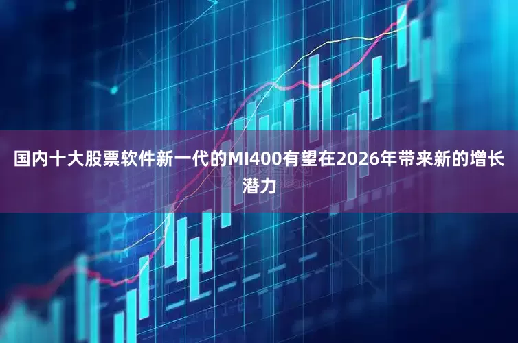 国内十大股票软件新一代的MI400有望在2026年带来新的增长潜力