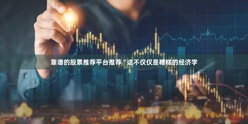 靠谱的股票推荐平台推荐　　“这不仅仅是糟糕的经济学