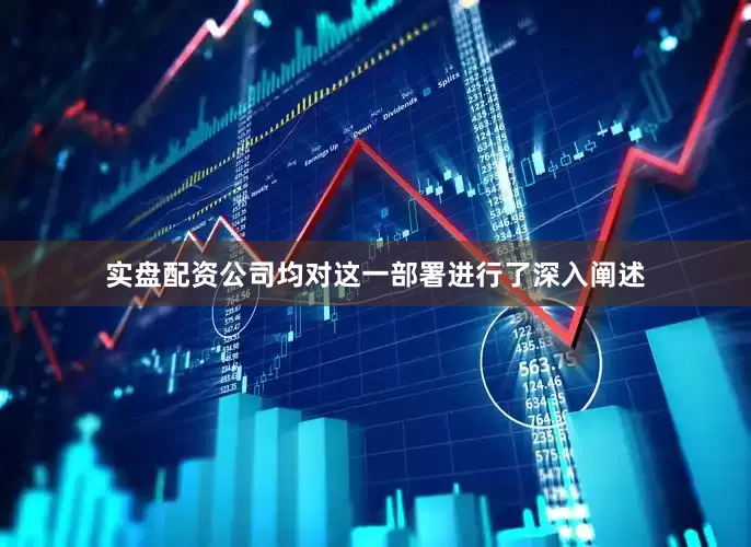 实盘配资公司均对这一部署进行了深入阐述