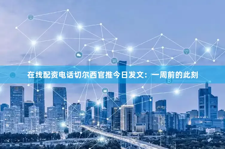 在线配资电话切尔西官推今日发文：一周前的此刻