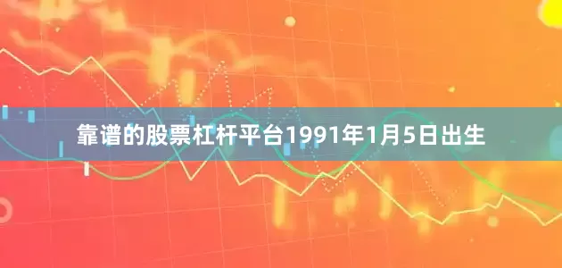 靠谱的股票杠杆平台1991年1月5日出生