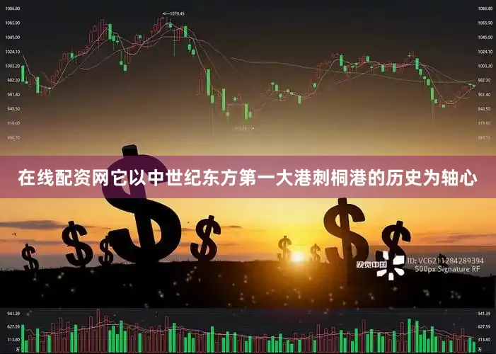 在线配资网它以中世纪东方第一大港刺桐港的历史为轴心