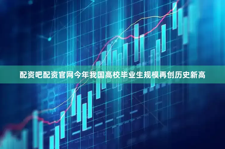 配资吧配资官网今年我国高校毕业生规模再创历史新高