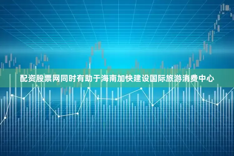 配资股票网同时有助于海南加快建设国际旅游消费中心