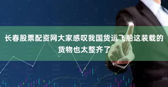 长春股票配资网大家感叹我国货运飞船这装载的货物也太整齐了