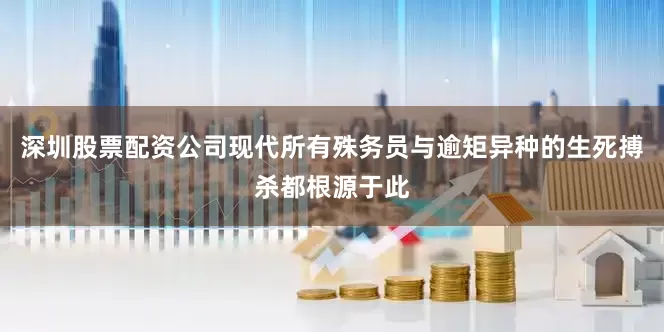 深圳股票配资公司现代所有殊务员与逾矩异种的生死搏杀都根源于此