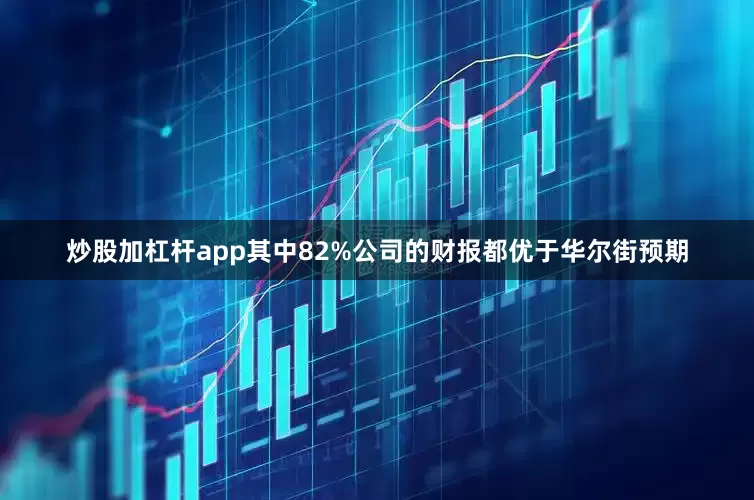 炒股加杠杆app其中82%公司的财报都优于华尔街预期