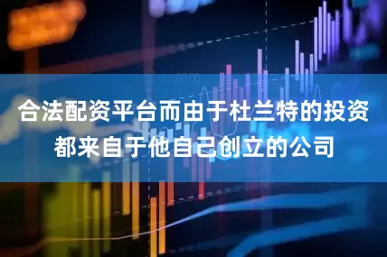 合法配资平台而由于杜兰特的投资都来自于他自己创立的公司