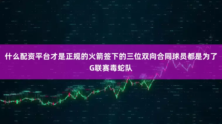什么配资平台才是正规的火箭签下的三位双向合同球员都是为了G联赛毒蛇队