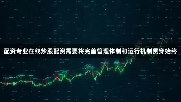 配资专业在线炒股配资需要将完善管理体制和运行机制贯穿始终