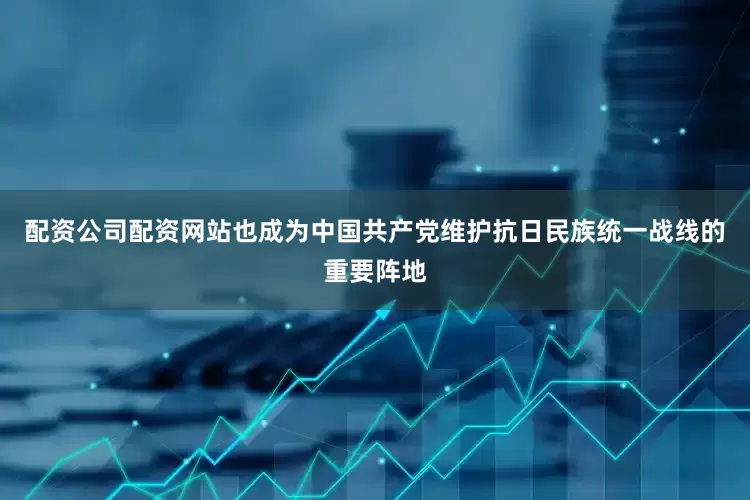 配资公司配资网站也成为中国共产党维护抗日民族统一战线的重要阵地