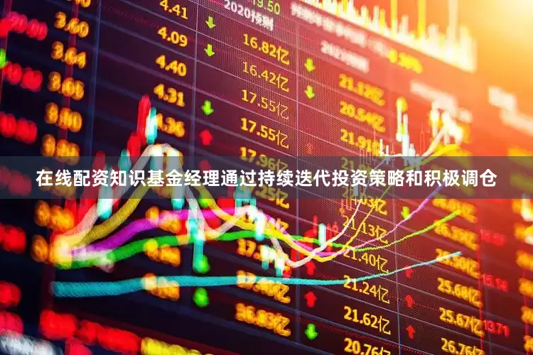 在线配资知识基金经理通过持续迭代投资策略和积极调仓