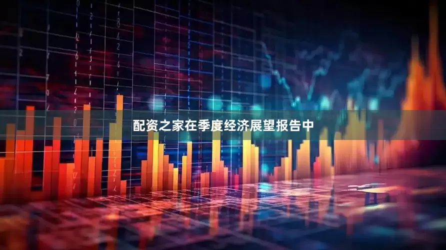 配资之家　　在季度经济展望报告中