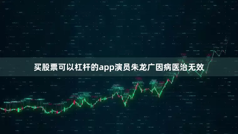 买股票可以杠杆的app演员朱龙广因病医治无效
