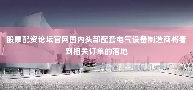 股票配资论坛官网国内头部配套电气设备制造商将看到相关订单的落地