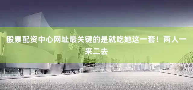 股票配资中心网址最关键的是就吃她这一套！两人一来二去