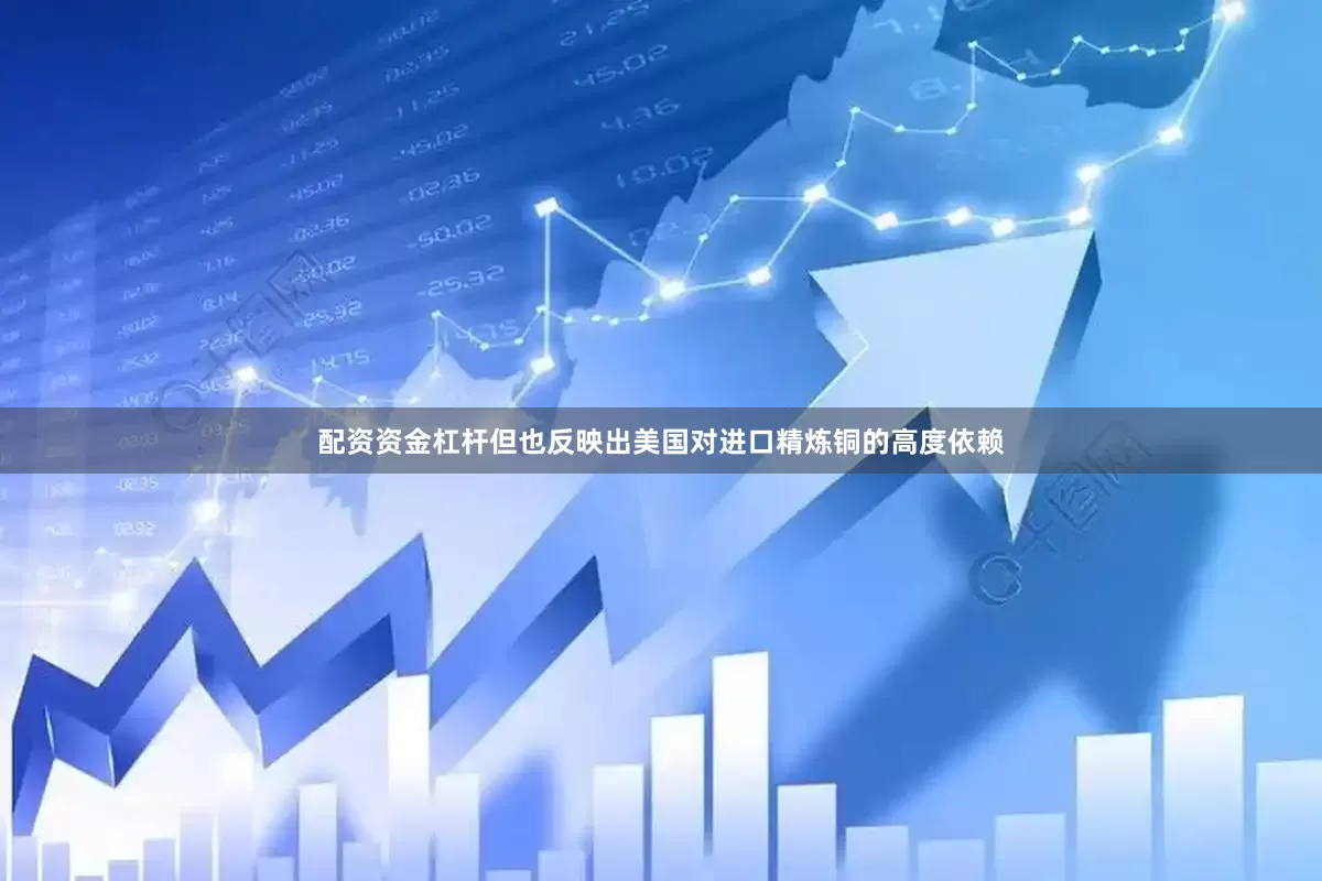 配资资金杠杆但也反映出美国对进口精炼铜的高度依赖