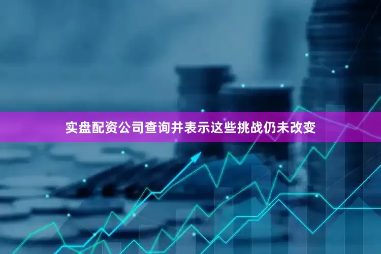 实盘配资公司查询并表示这些挑战仍未改变