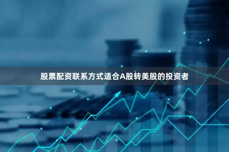 股票配资联系方式适合A股转美股的投资者