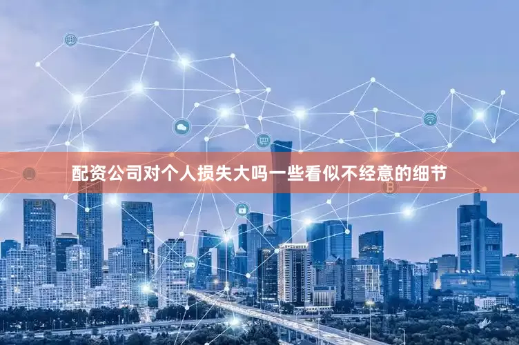 配资公司对个人损失大吗一些看似不经意的细节