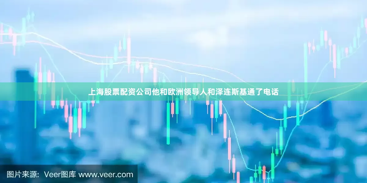 上海股票配资公司他和欧洲领导人和泽连斯基通了电话