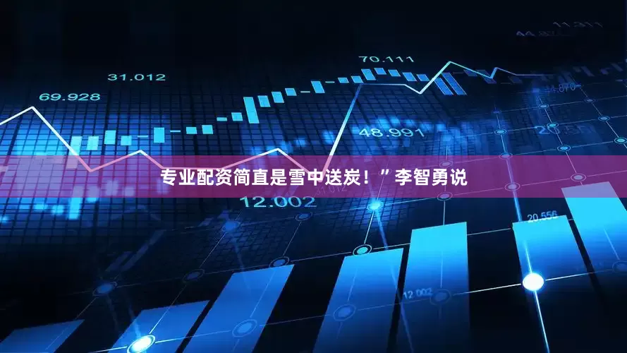 专业配资简直是雪中送炭！”李智勇说