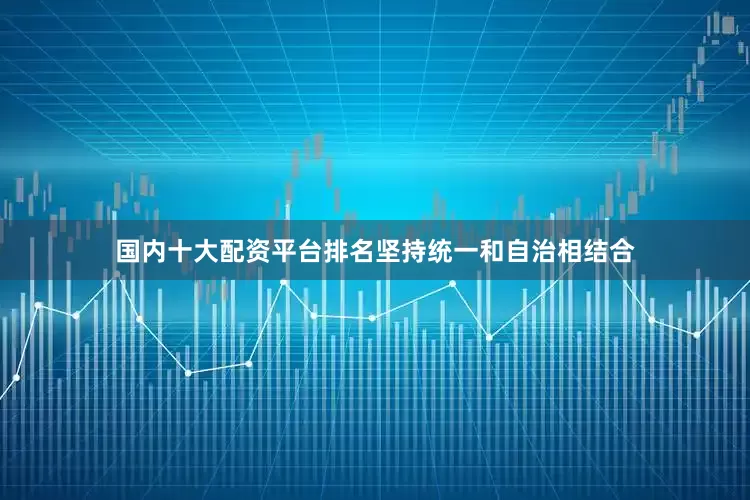 国内十大配资平台排名坚持统一和自治相结合