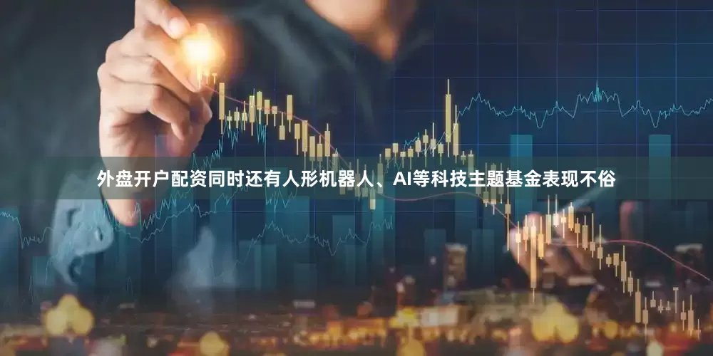 外盘开户配资同时还有人形机器人、AI等科技主题基金表现不俗
