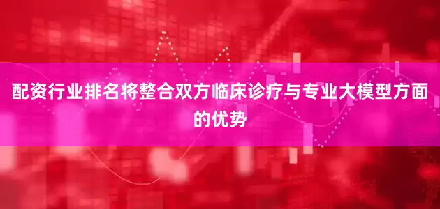 配资行业排名将整合双方临床诊疗与专业大模型方面的优势