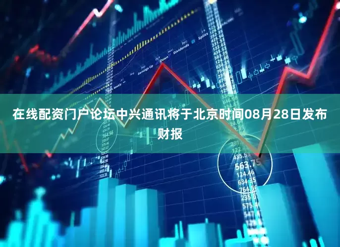 在线配资门户论坛　　中兴通讯将于北京时间08月28日发布财报