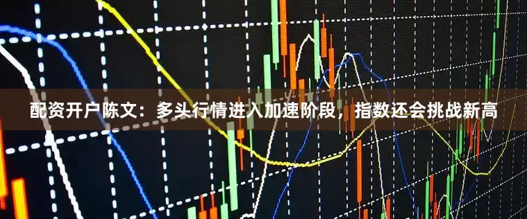 配资开户陈文:多头行情进入加速阶段,指数还会挑战新高