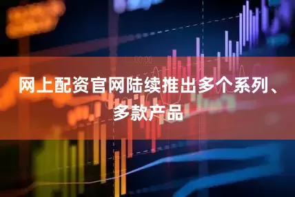 网上配资官网陆续推出多个系列、多款产品