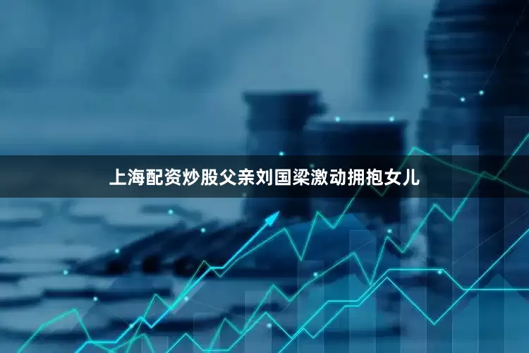 上海配资炒股父亲刘国梁激动拥抱女儿